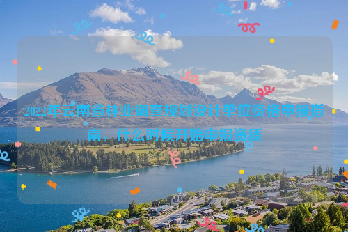 2022年云南省林業(yè)調(diào)查規(guī)劃設(shè)計(jì)單位資格申報(bào)指南，什么時(shí)候開(kāi)始申報(bào)資質(zhì)