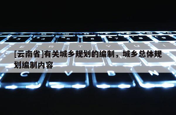 [云南省]有關(guān)城鄉(xiāng)規(guī)劃的編制，城鄉(xiāng)總體規(guī)劃編制內(nèi)容