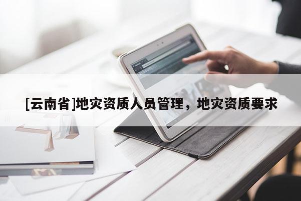 [云南省]地災(zāi)資質(zhì)人員管理，地災(zāi)資質(zhì)要求