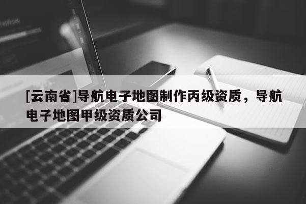 [云南省]導航電子地圖制作丙級資質(zhì)，導航電子地圖甲級資質(zhì)公司