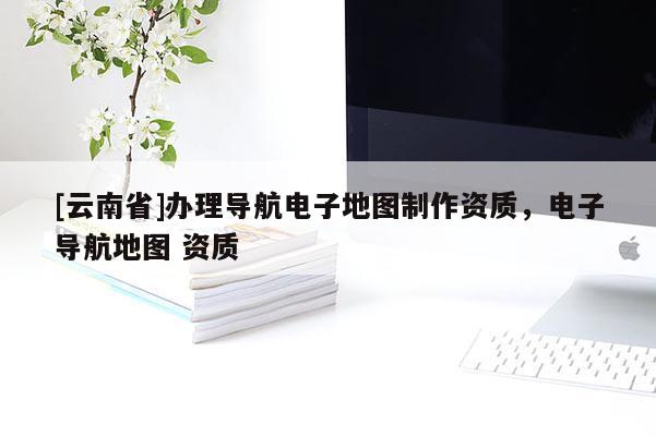 [云南省]辦理導(dǎo)航電子地圖制作資質(zhì)，電子導(dǎo)航地圖 資質(zhì)