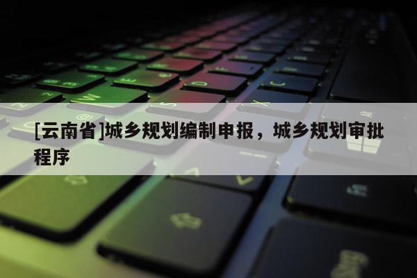 [云南省]城鄉(xiāng)規(guī)劃編制申報，城鄉(xiāng)規(guī)劃審批程序