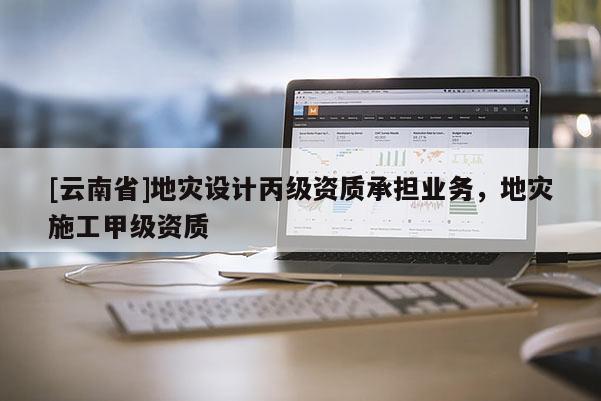[云南省]地災設(shè)計丙級資質(zhì)承擔業(yè)務，地災施工甲級資質(zhì)