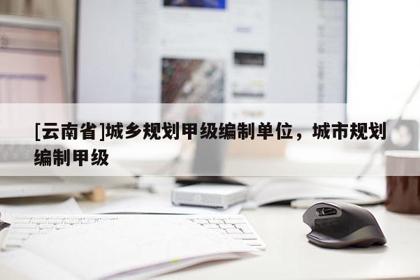 [云南省]城鄉(xiāng)規(guī)劃甲級(jí)編制單位，城市規(guī)劃編制甲級(jí)