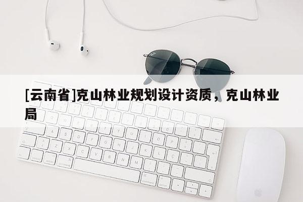 [云南省]克山林業(yè)規(guī)劃設計資質，克山林業(yè)局