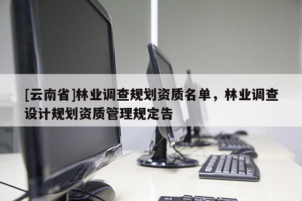 [云南省]林業(yè)調(diào)查規(guī)劃資質(zhì)名單，林業(yè)調(diào)查設(shè)計規(guī)劃資質(zhì)管理規(guī)定告