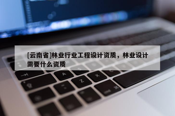 [云南省]林業(yè)行業(yè)工程設(shè)計資質(zhì)，林業(yè)設(shè)計需要什么資質(zhì)