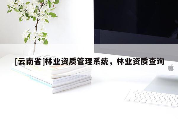 [云南省]林業(yè)資質(zhì)管理系統(tǒng)，林業(yè)資質(zhì)查詢