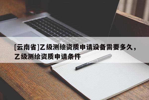 [云南省]乙級(jí)測(cè)繪資質(zhì)申請(qǐng)?jiān)O(shè)備需要多久，乙級(jí)測(cè)繪資質(zhì)申請(qǐng)條件