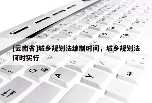 [云南省]城鄉(xiāng)規(guī)劃法編制時間，城鄉(xiāng)規(guī)劃法何時實行