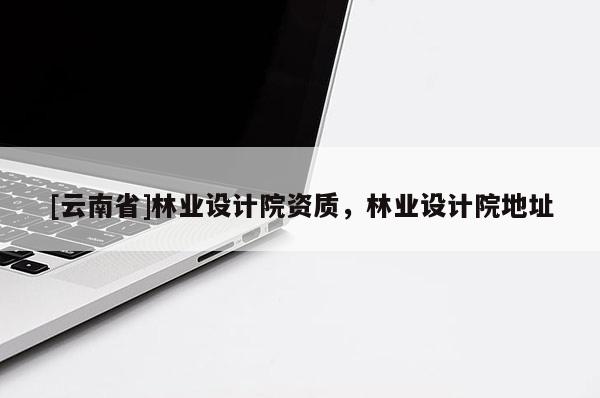 [云南省]林業(yè)設計院資質，林業(yè)設計院地址