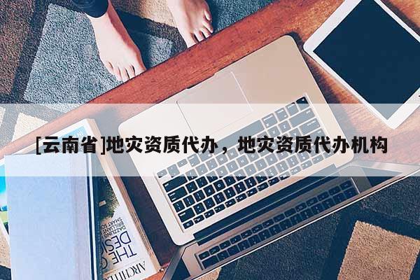 [云南省]地災(zāi)資質(zhì)代辦，地災(zāi)資質(zhì)代辦機(jī)構(gòu)