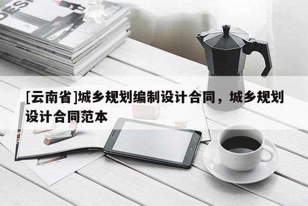 [云南省]城鄉(xiāng)規(guī)劃編制設(shè)計(jì)合同，城鄉(xiāng)規(guī)劃設(shè)計(jì)合同范本