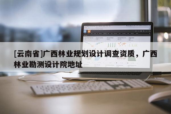 [云南省]廣西林業(yè)規(guī)劃設(shè)計調(diào)查資質(zhì)，廣西林業(yè)勘測設(shè)計院地址