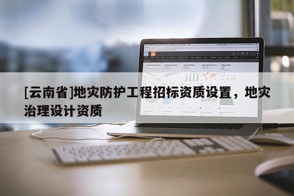 [云南省]地災(zāi)防護(hù)工程招標(biāo)資質(zhì)設(shè)置，地災(zāi)治理設(shè)計(jì)資質(zhì)