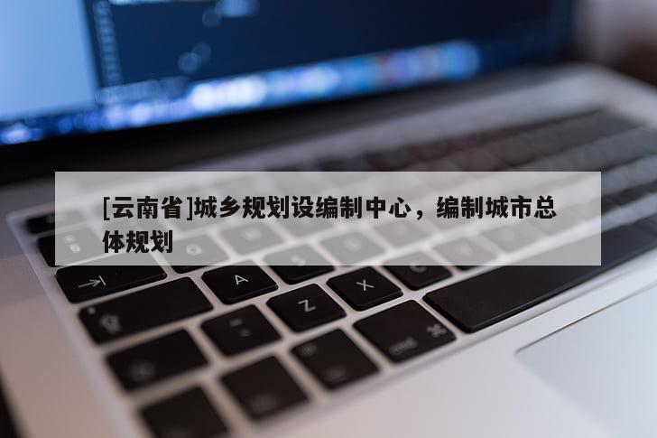 [云南省]城鄉(xiāng)規(guī)劃設(shè)編制中心，編制城市總體規(guī)劃