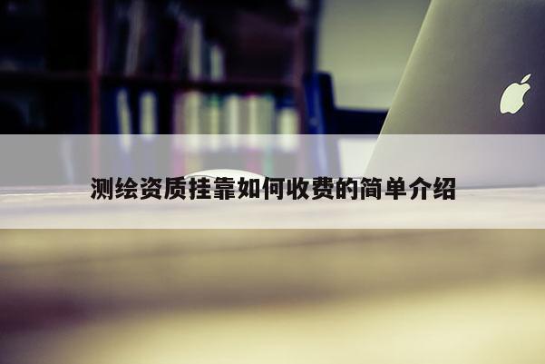 測(cè)繪資質(zhì)掛靠如何收費(fèi)的簡(jiǎn)單介紹