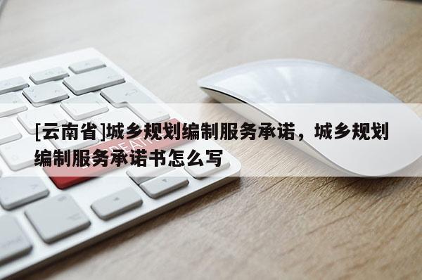 [云南省]城鄉(xiāng)規(guī)劃編制服務(wù)承諾，城鄉(xiāng)規(guī)劃編制服務(wù)承諾書怎么寫