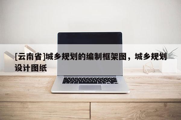 [云南省]城鄉(xiāng)規(guī)劃的編制框架圖，城鄉(xiāng)規(guī)劃設(shè)計圖紙