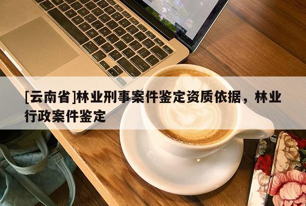 [云南省]林業(yè)刑事案件鑒定資質(zhì)依據(jù)，林業(yè)行政案件鑒定