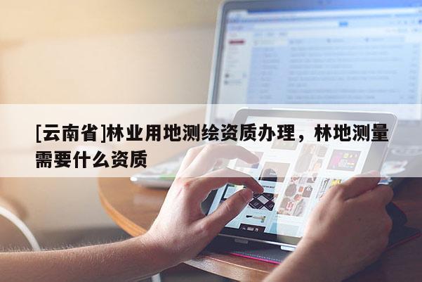 [云南省]林業(yè)用地測繪資質辦理，林地測量需要什么資質