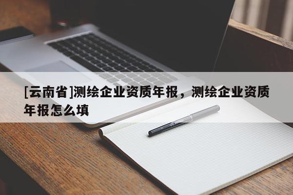 [云南省]測繪企業(yè)資質年報，測繪企業(yè)資質年報怎么填