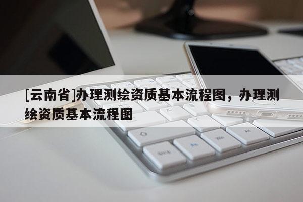 [云南省]辦理測(cè)繪資質(zhì)基本流程圖，辦理測(cè)繪資質(zhì)基本流程圖