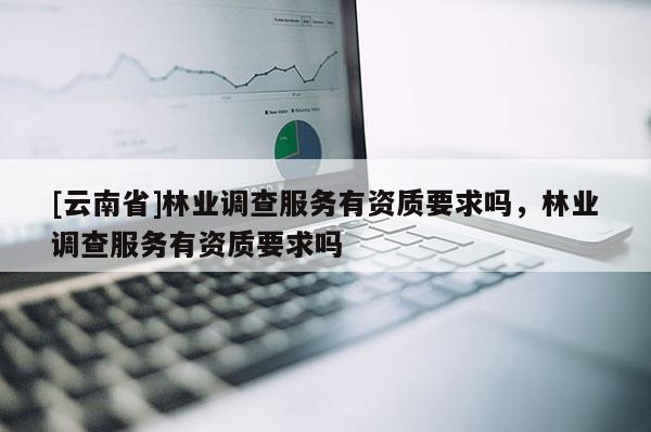 [云南省]林業(yè)調查服務有資質要求嗎，林業(yè)調查服務有資質要求嗎