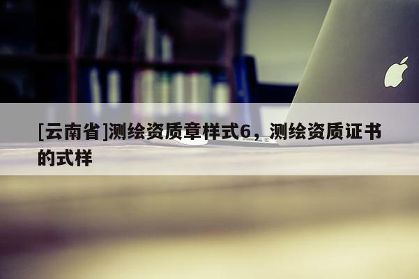 [云南省]測繪資質(zhì)章樣式6，測繪資質(zhì)證書的式樣
