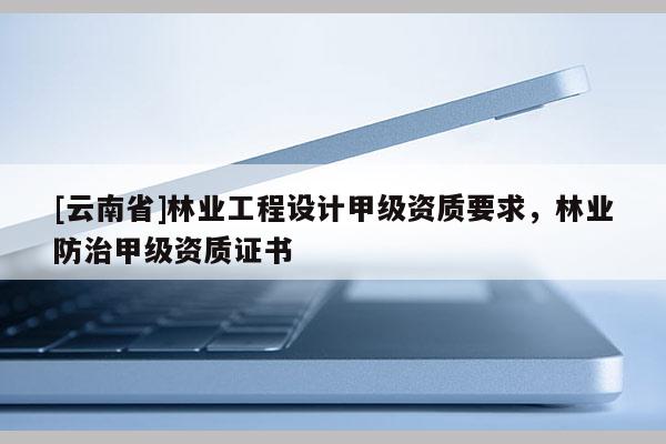 [云南省]林業(yè)工程設(shè)計(jì)甲級(jí)資質(zhì)要求，林業(yè)防治甲級(jí)資質(zhì)證書