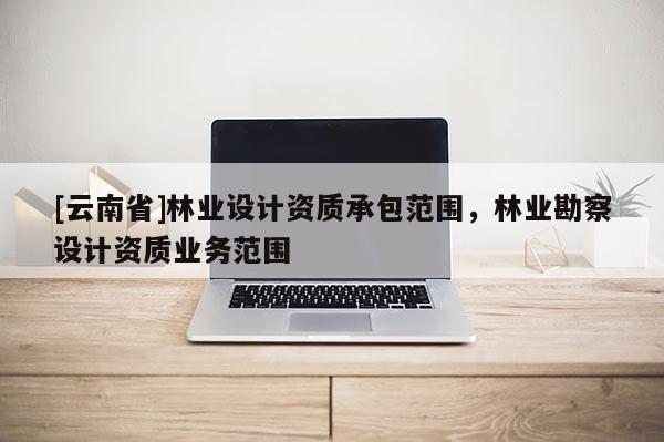 [云南省]林業(yè)設計資質(zhì)承包范圍，林業(yè)勘察設計資質(zhì)業(yè)務范圍