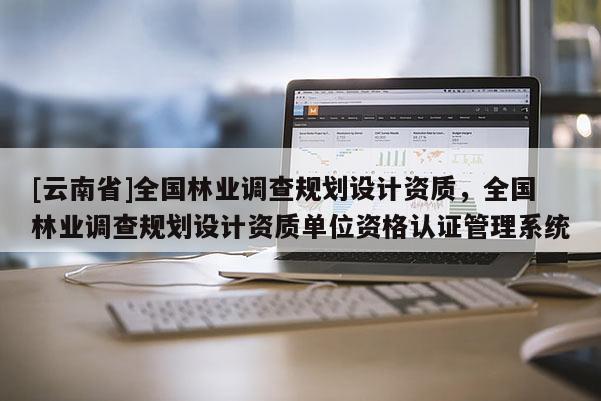 [云南省]全國林業(yè)調(diào)查規(guī)劃設計資質(zhì)，全國林業(yè)調(diào)查規(guī)劃設計資質(zhì)單位資格認證管理系統(tǒng)