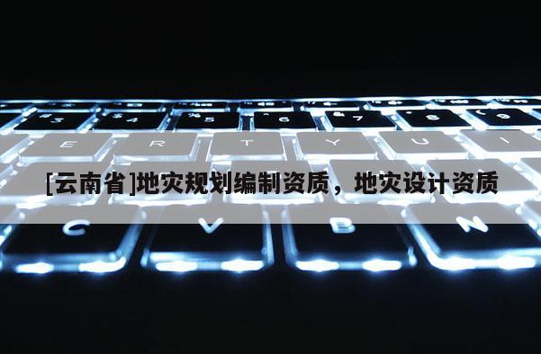 [云南省]地災(zāi)規(guī)劃編制資質(zhì)，地災(zāi)設(shè)計(jì)資質(zhì)