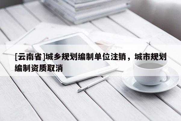 [云南省]城鄉(xiāng)規(guī)劃編制單位注銷，城市規(guī)劃編制資質(zhì)取消