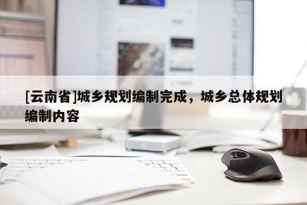 [云南省]城鄉(xiāng)規(guī)劃編制完成，城鄉(xiāng)總體規(guī)劃編制內(nèi)容