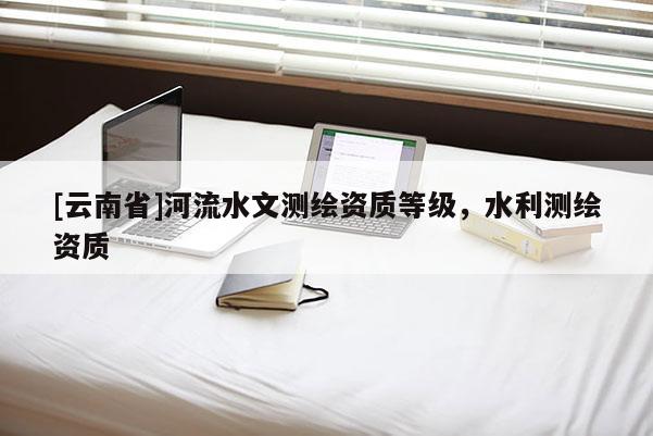 [云南省]河流水文測(cè)繪資質(zhì)等級(jí)，水利測(cè)繪資質(zhì)
