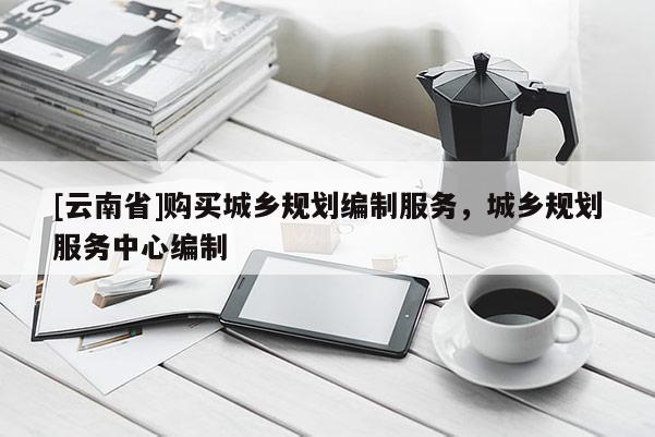 [云南省]購買城鄉(xiāng)規(guī)劃編制服務，城鄉(xiāng)規(guī)劃服務中心編制