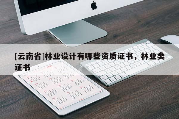 [云南省]林業(yè)設(shè)計有哪些資質(zhì)證書，林業(yè)類證書