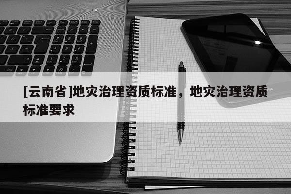 [云南省]地災(zāi)治理資質(zhì)標準，地災(zāi)治理資質(zhì)標準要求