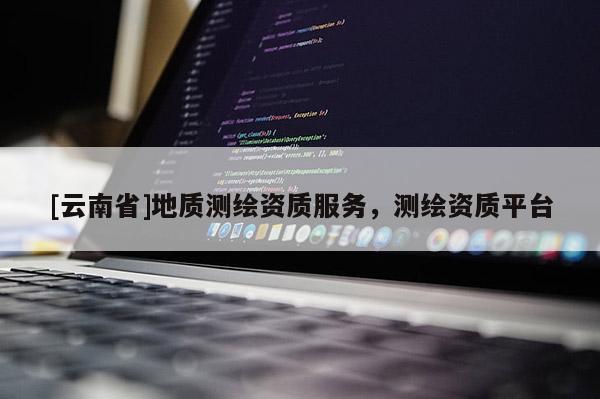 [云南省]地質測繪資質服務，測繪資質平臺
