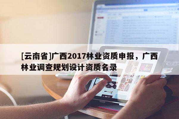 [云南省]廣西2017林業(yè)資質(zhì)申報(bào)，廣西林業(yè)調(diào)查規(guī)劃設(shè)計(jì)資質(zhì)名錄