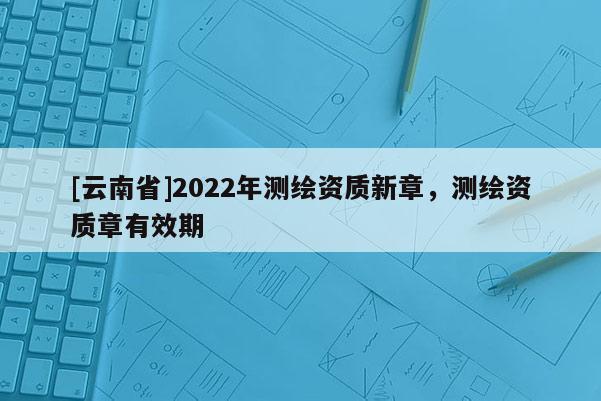 [云南省]2022年測(cè)繪資質(zhì)新章，測(cè)繪資質(zhì)章有效期