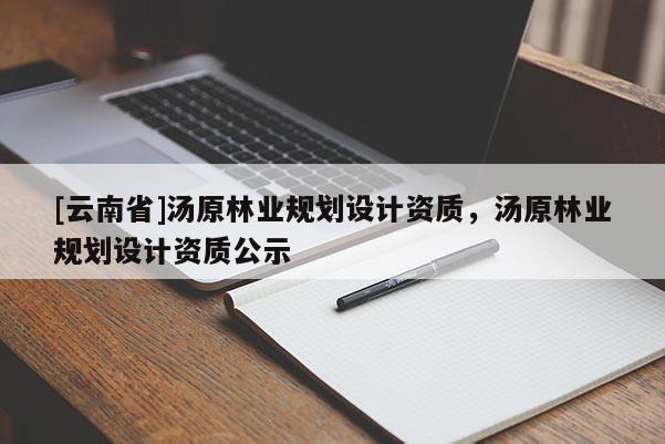 [云南省]湯原林業(yè)規(guī)劃設(shè)計(jì)資質(zhì)，湯原林業(yè)規(guī)劃設(shè)計(jì)資質(zhì)公示