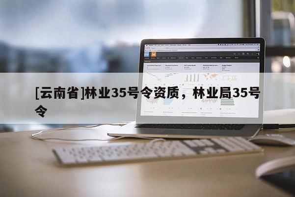 [云南省]林業(yè)35號令資質(zhì)，林業(yè)局35號令