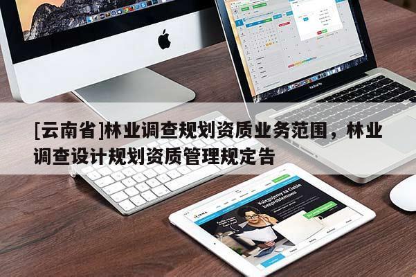[云南省]林業(yè)調(diào)查規(guī)劃資質(zhì)業(yè)務(wù)范圍，林業(yè)調(diào)查設(shè)計(jì)規(guī)劃資質(zhì)管理規(guī)定告