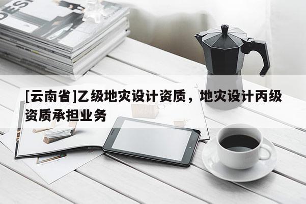 [云南省]乙級地災(zāi)設(shè)計資質(zhì)，地災(zāi)設(shè)計丙級資質(zhì)承擔(dān)業(yè)務(wù)