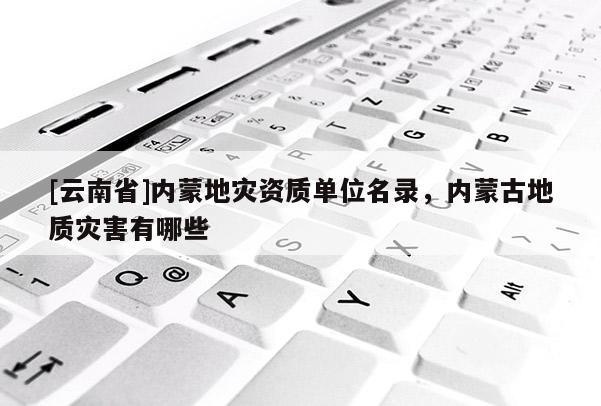 [云南省]內(nèi)蒙地災(zāi)資質(zhì)單位名錄，內(nèi)蒙古地質(zhì)災(zāi)害有哪些