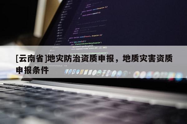 [云南省]地災(zāi)防治資質(zhì)申報(bào)，地質(zhì)災(zāi)害資質(zhì)申報(bào)條件