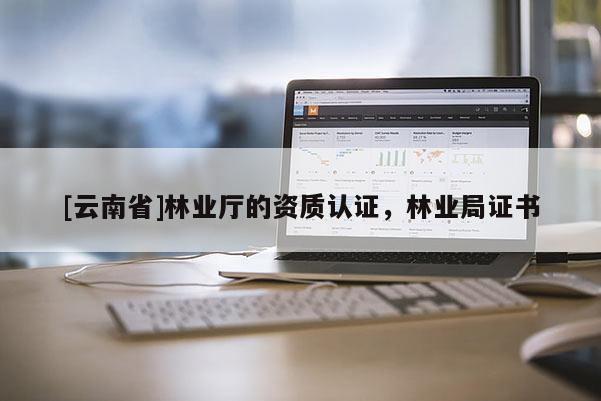 [云南省]林業(yè)廳的資質(zhì)認(rèn)證，林業(yè)局證書