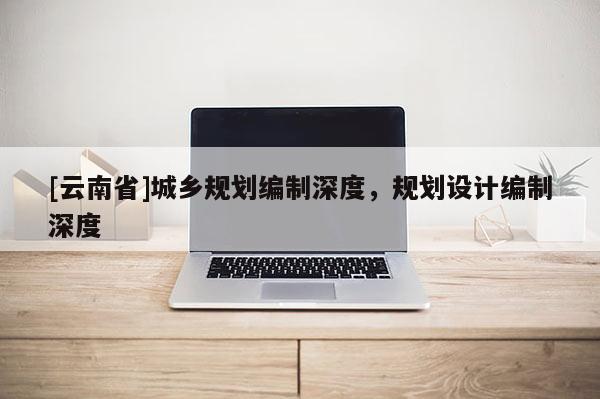 [云南省]城鄉(xiāng)規(guī)劃編制深度，規(guī)劃設(shè)計(jì)編制深度